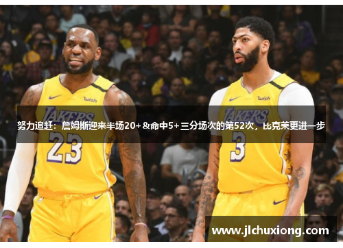 努力追赶：詹姆斯迎来半场20+&命中5+三分场次的第52次，比克莱更进一步