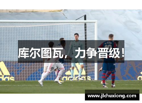 库尔图瓦，力争晋级！